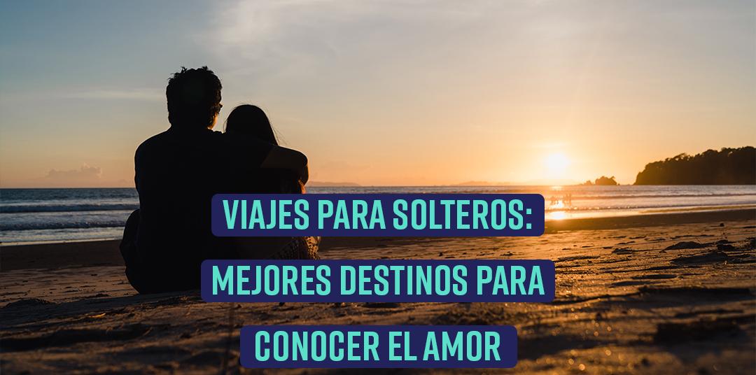 Viajes para solteros: mejores destinos para conocer el amor (2022)